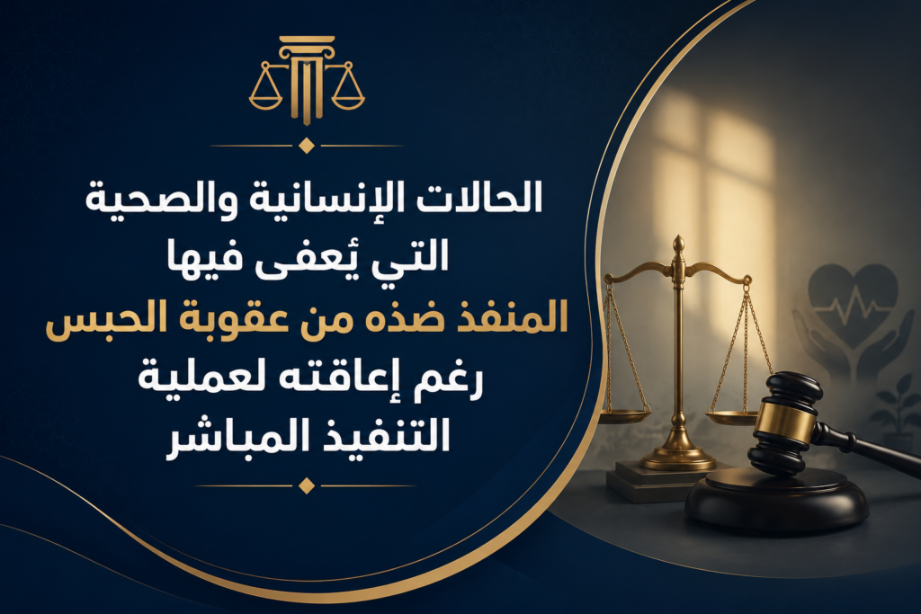 الحالات الإنسانية والصحية التي يُعفى فيها المنفذ ضده من عقوبة الحبس رغم إعاقته لعملية التنفيذ المباشر